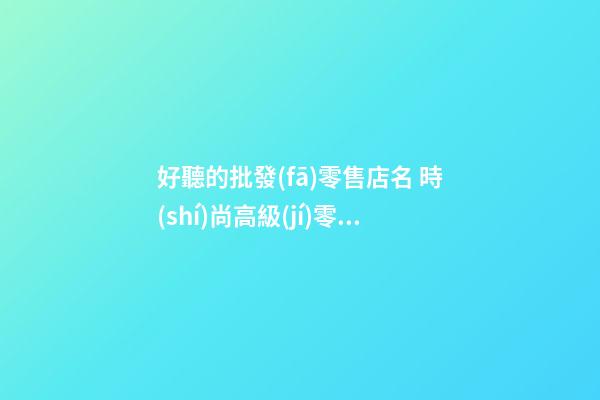 好聽的批發(fā)零售店名 時(shí)尚高級(jí)零售店名,起名之家-第1張-店鋪起名-玄機(jī)派